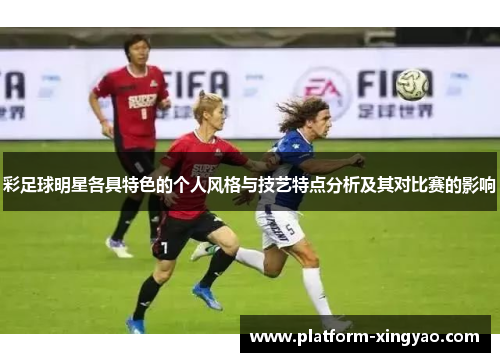 彩足球明星各具特色的个人风格与技艺特点分析及其对比赛的影响