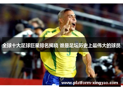 全球十大足球巨星排名揭晓 谁是足坛历史上最伟大的球员 全球十大足球巨星排名揭晓 谁是足坛历史上最伟大的球员