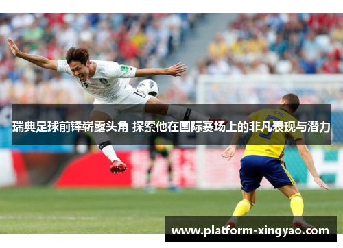 瑞典足球前锋崭露头角 探索他在国际赛场上的非凡表现与潜力 瑞典足球前锋崭露头角 探索他在国际赛场上的非凡表现与潜力