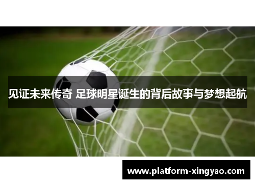 见证未来传奇 足球明星诞生的背后故事与梦想起航 见证未来传奇 足球明星诞生的背后故事与梦想起航