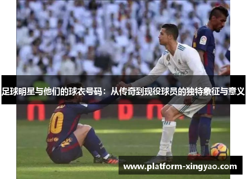 足球明星与他们的球衣号码:从传奇到现役球员的独特象征与意义 足球明星与他们的球衣号码:从传奇到现役球员的独特象征与意义