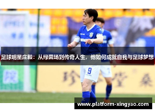 足球明星庄毅:从绿茵场到传奇人生,他如何成就自我与足球梦想 足球明星庄毅:从绿茵场到传奇人生,他如何成就自我与足球梦想