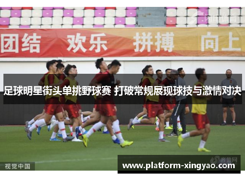 足球明星街头单挑野球赛 打破常规展现球技与激情对决
