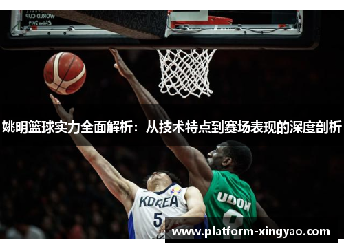 姚明篮球实力全面解析:从技术特点到赛场表现的深度剖析 姚明篮球实力全面解析:从技术特点到赛场表现的深度剖析