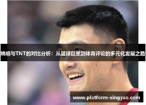 姚明与TNT的对比分析：从篮球巨星到体育评论的多元化发展之路