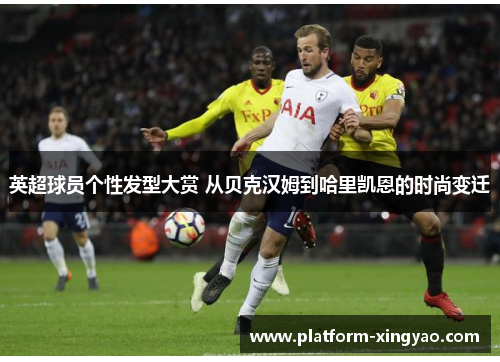 英超球员个性发型大赏 从贝克汉姆到哈里凯恩的时尚变迁 英超球员个性发型大赏 从贝克汉姆到哈里凯恩的时尚变迁