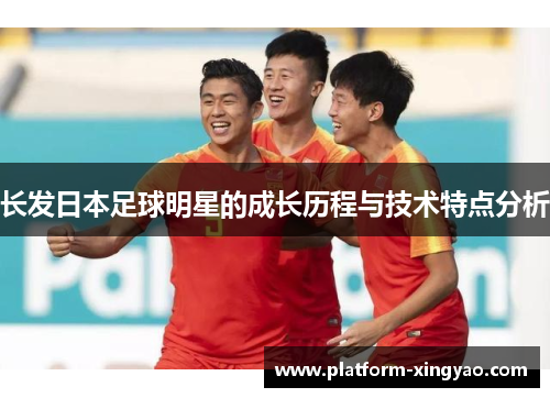 长发日本足球明星的成长历程与技术特点分析 长发日本足球明星的成长历程与技术特点分析