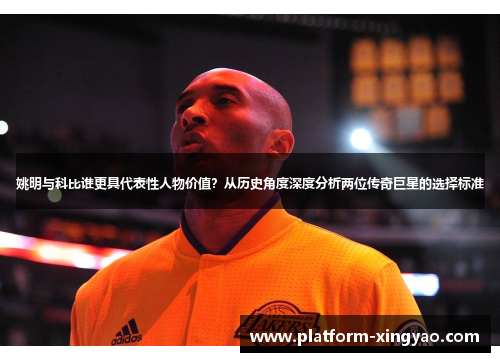 姚明与科比谁更具代表性人物价值?从历史角度深度分析两位传奇巨星的选择标准 姚明与科比谁更具代表性人物价值?从历史角度深度分析两位传奇巨星的选择标准