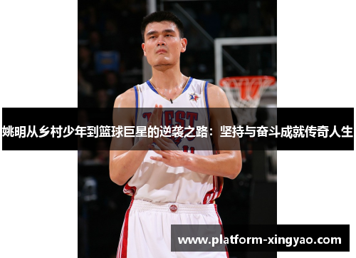 姚明从乡村少年到篮球巨星的逆袭之路:坚持与奋斗成就传奇人生 姚明从乡村少年到篮球巨星的逆袭之路:坚持与奋斗成就传奇人生