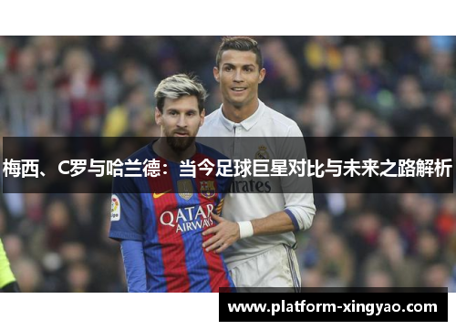 梅西、C罗与哈兰德：当今足球巨星对比与未来之路解析