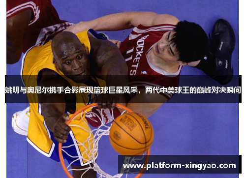 姚明与奥尼尔携手合影展现篮球巨星风采,两代中美球王的巅峰对决瞬间 姚明与奥尼尔携手合影展现篮球巨星风采,两代中美球王的巅峰对决瞬间