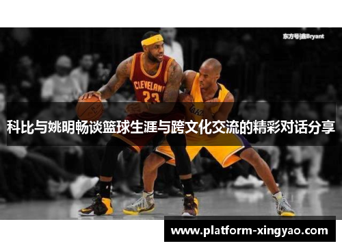 科比与姚明畅谈篮球生涯与跨文化交流的精彩对话分享 科比与姚明畅谈篮球生涯与跨文化交流的精彩对话分享