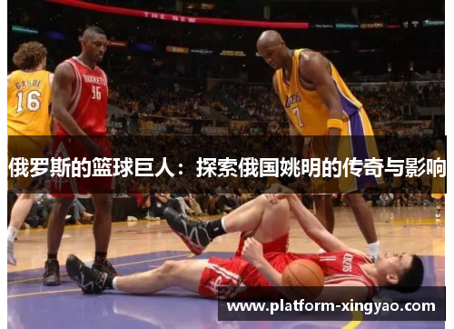 俄罗斯的篮球巨人:探索俄国姚明的传奇与影响 俄罗斯的篮球巨人:探索俄国姚明的传奇与影响