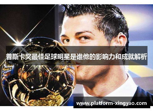 普斯卡奖最佳足球明星是谁他的影响力和成就解析 普斯卡奖最佳足球明星是谁他的影响力和成就解析