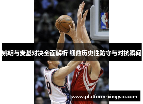 姚明与麦基对决全面解析 细数历史性防守与对抗瞬间 姚明与麦基对决全面解析 细数历史性防守与对抗瞬间
