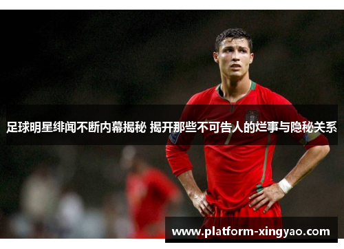 足球明星绯闻不断内幕揭秘 揭开那些不可告人的烂事与隐秘关系 足球明星绯闻不断内幕揭秘 揭开那些不可告人的烂事与隐秘关系