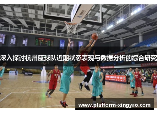 深入探讨杭州篮球队近期状态表现与数据分析的综合研究