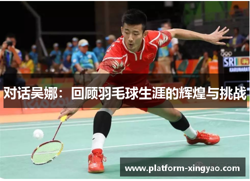 对话吴娜：回顾羽毛球生涯的辉煌与挑战