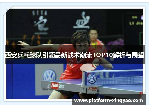 西安乒乓球队引领最新战术潮流TOP10解析与展望