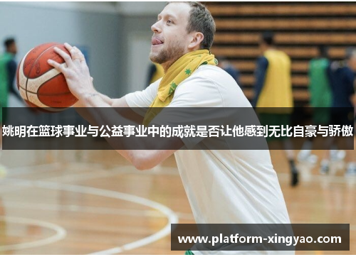 姚明在篮球事业与公益事业中的成就是否让他感到无比自豪与骄傲