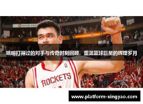 姚明打得过的对手与传奇时刻回顾，重温篮球巨星的辉煌岁月