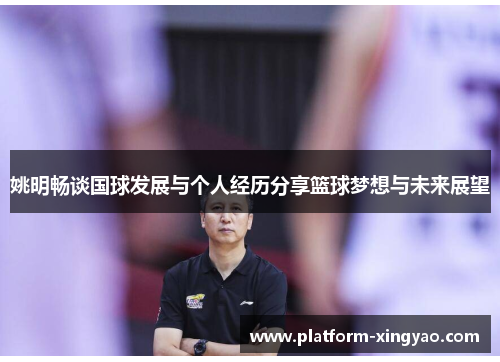 姚明畅谈国球发展与个人经历分享篮球梦想与未来展望