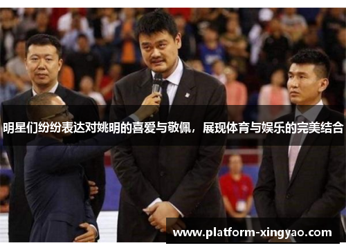 明星们纷纷表达对姚明的喜爱与敬佩，展现体育与娱乐的完美结合