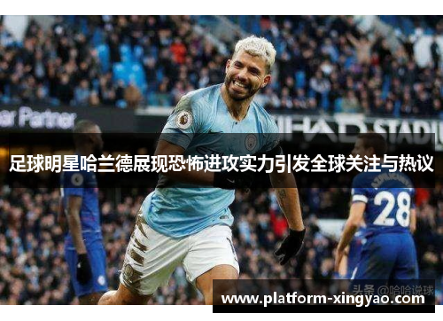 足球明星哈兰德展现恐怖进攻实力引发全球关注与热议