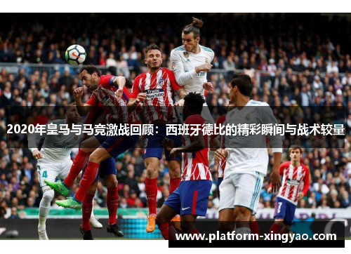 2020年皇马与马竞激战回顾：西班牙德比的精彩瞬间与战术较量