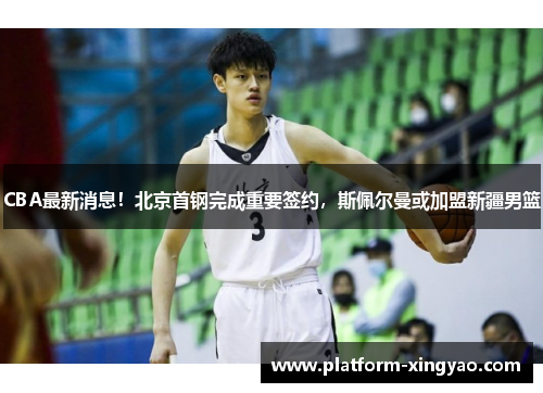 CBA最新消息!北京首钢完成重要签约,斯佩尔曼或加盟新疆男篮 CBA最新消息!北京首钢完成重要签约,斯佩尔曼或加盟新疆男篮