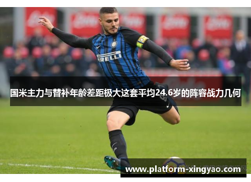 国米主力与替补年龄差距极大这套平均24.6岁的阵容战力几何 国米主力与替补年龄差距极大这套平均24.6岁的阵容战力几何