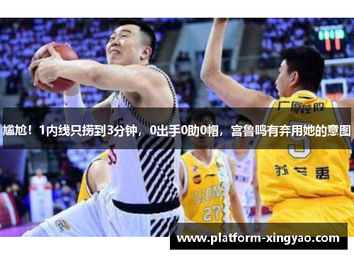 尴尬!1内线只捞到3分钟,0出手0助0帽,宫鲁鸣有弃用她的意图 尴尬!1内线只捞到3分钟,0出手0助0帽,宫鲁鸣有弃用她的意图