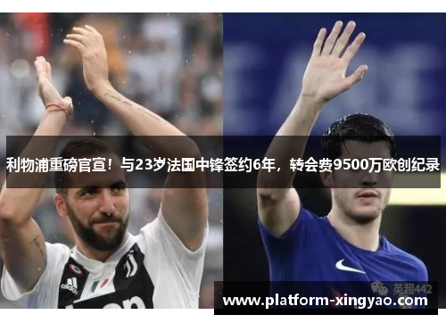 利物浦重磅官宣！与23岁法国中锋签约6年，转会费9500万欧创纪录