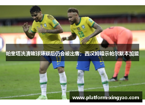 帕奎塔洗清赌球嫌疑后仍会被出售;西汉姆暗示帕尔默本加盟 帕奎塔洗清赌球嫌疑后仍会被出售;西汉姆暗示帕尔默本加盟