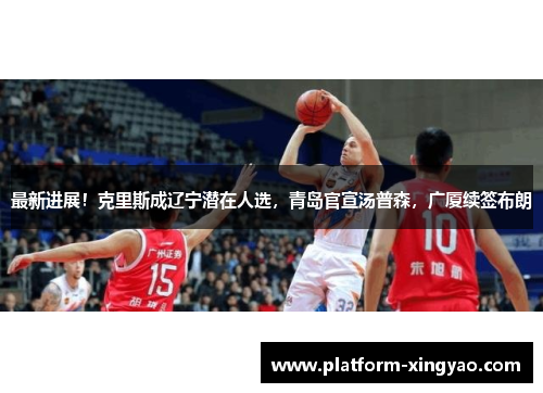 最新进展！克里斯成辽宁潜在人选，青岛官宣汤普森，广厦续签布朗