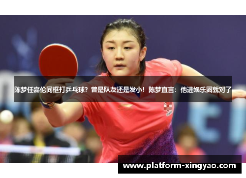 陈梦任嘉伦同框打乒乓球?曾是队友还是发小!陈梦直言:他进娱乐圈就对了 陈梦任嘉伦同框打乒乓球?曾是队友还是发小!陈梦直言:他进娱乐圈就对了